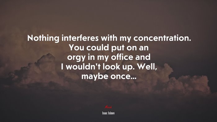 Nothing interferes with my concentration. You could put on an orgy in my office and I wouldn’t look up. Well, maybe once... | Isaac Asimov quote