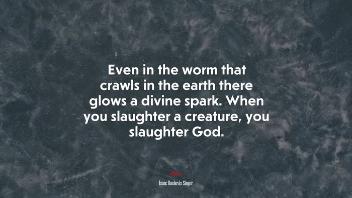 Even in the worm that crawls in the earth there glows a divine spark. When you slaughter a creature, you slaughter God. | Isaac Bashevis Singer quote