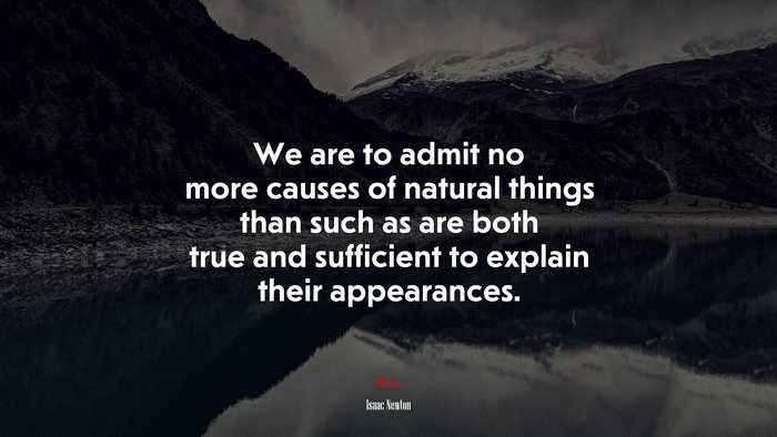 We are to admit no more causes of natural things than such as are both true and sufficient to explain their appearances. | Isaac Newton quote
