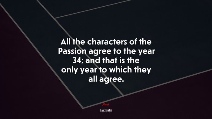 All the characters of the Passion agree to the year 34; and that is the only year to which they all agree. | Isaac Newton quote