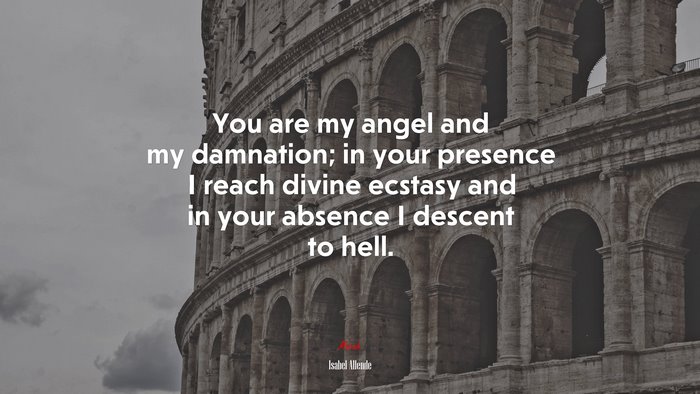 You are my angel and my damnation; in your presence I reach divine ecstasy and in your absence I descent to hell. | Isabel Allende quote