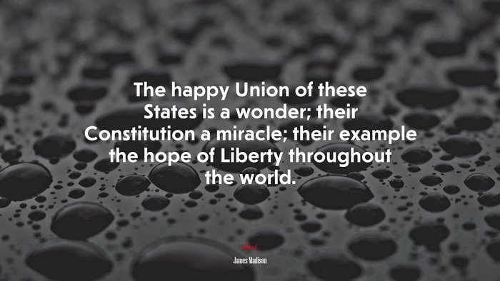 The happy Union of these States is a wonder; their Constitution a miracle; their example the hope of Liberty throughout the world. | James Madison quote