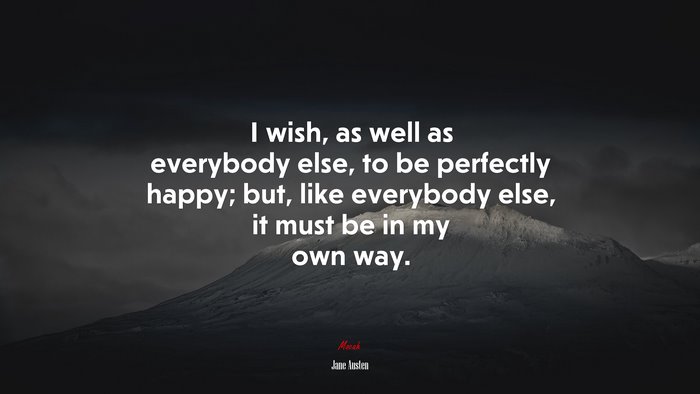 I wish, as well as everybody else, to be perfectly happy; but, like everybody else, it must be in my own way. | Jane Austen quote