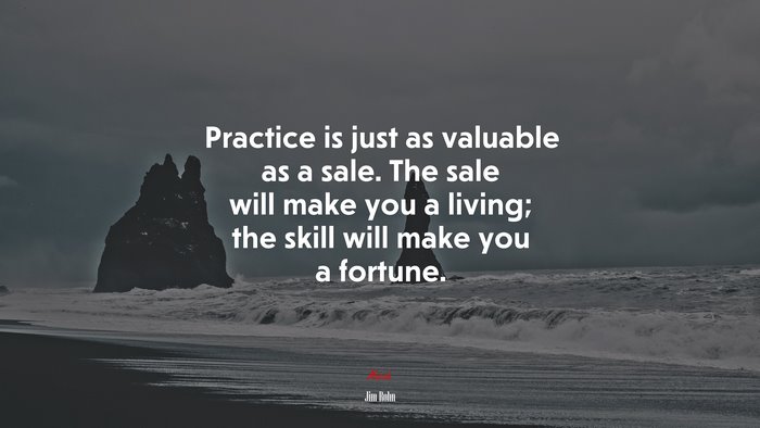 Practice is just as valuable as a sale. The sale will make you a living; the skill will make you a fortune. | Jim Rohn quote