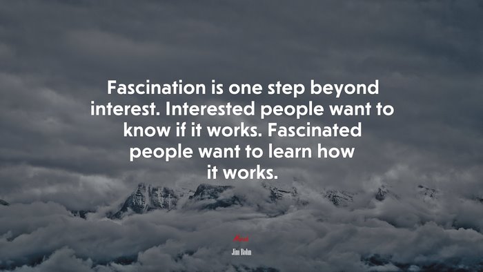Fascination is one step beyond interest. Interested people want to know if it works. Fascinated people want to learn how it works. | Jim Rohn quote
