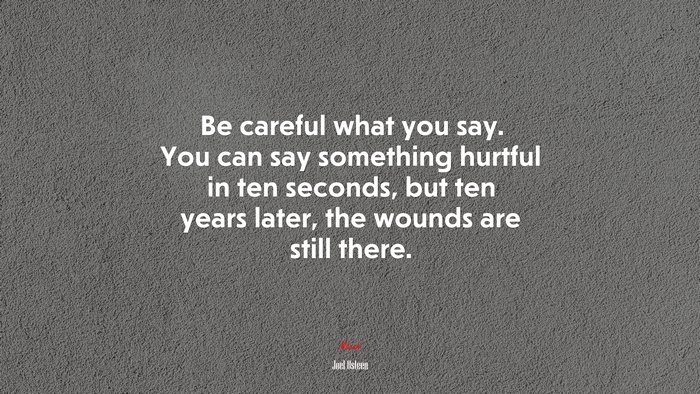 Be careful what you say. You can say something hurtful in ten seconds, but ten years later, the wounds are still there. | Joel Osteen quote