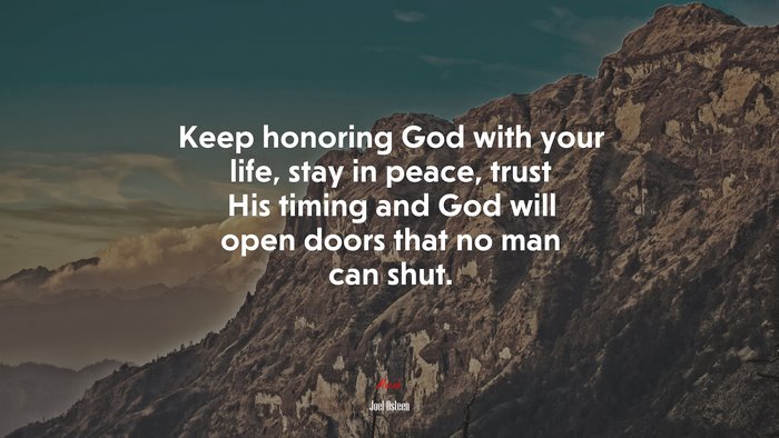 Keep honoring God with your life, stay in peace, trust His timing and God will open doors that no man can shut. | Joel Osteen quote