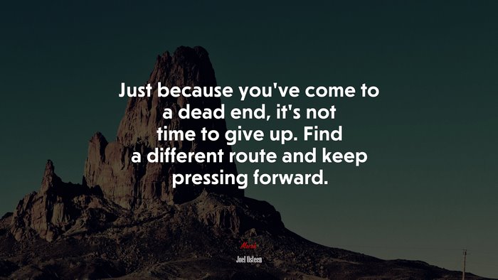 Just because you’ve come to a dead end, it’s not time to give up. Find a different route and keep pressing forward. | Joel Osteen quote