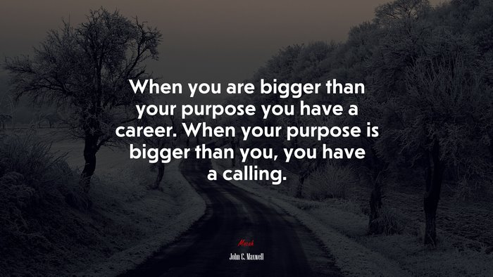When you are bigger than your purpose you have a career. When your purpose is bigger than you, you have a calling. | John C. Maxwell quote