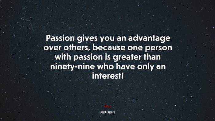 Passion gives you an advantage over others, because one person with passion is greater than ninety-nine who have only an interest! | John C. Maxwell quote