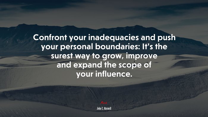 Confront your inadequacies and push your personal boundaries: It’s the surest way to grow, improve and expand the scope of your influence. | John C. Maxwell quote