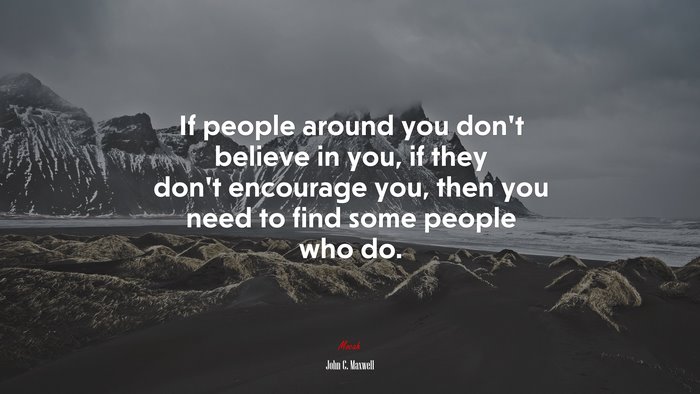 If people around you don’t believe in you, if they don’t encourage you, then you need to find some people who do. | John C. Maxwell quote