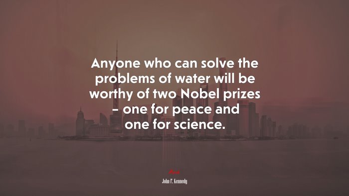 Anyone who can solve the problems of water will be worthy of two Nobel prizes – one for peace and one for science. | John F. Kennedy quote