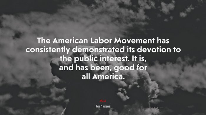 The American Labor Movement has consistently demonstrated its devotion to the public interest. It is, and has been, good for all America. | John F. Kennedy quote