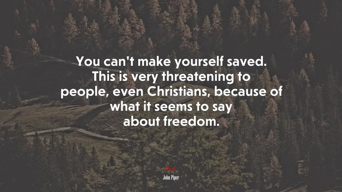 You can’t make yourself saved. This is very threatening to people, even Christians, because of what it seems to say about freedom. | John Piper quote
