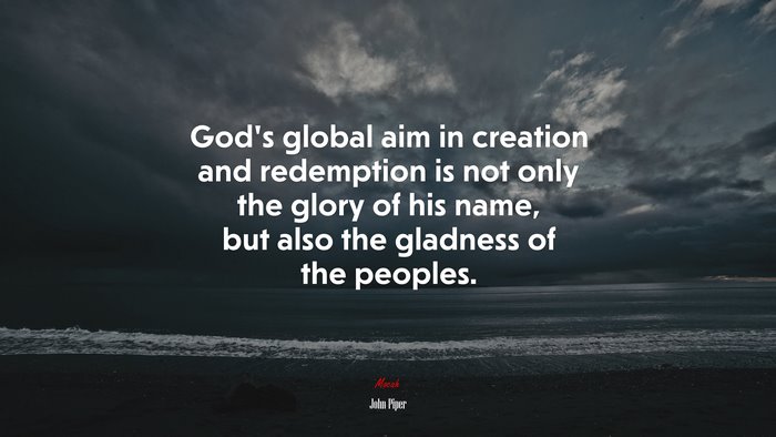 God’s global aim in creation and redemption is not only the glory of his name, but also the gladness of the peoples. | John Piper quote