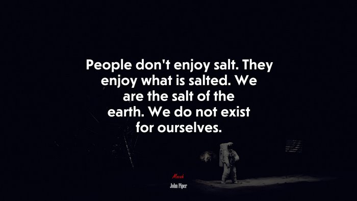 People don’t enjoy salt. They enjoy what is salted. We are the salt of the earth. We do not exist for ourselves. | John Piper quote