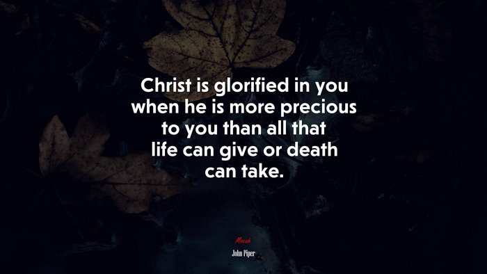 Christ is glorified in you when he is more precious to you than all that life can give or death can take. | John Piper quote