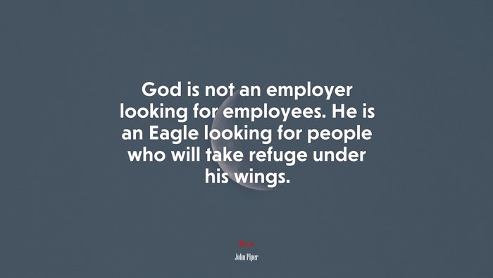 God is not an employer looking for employees. He is an Eagle looking for people who will take refuge under his wings. | John Piper quote