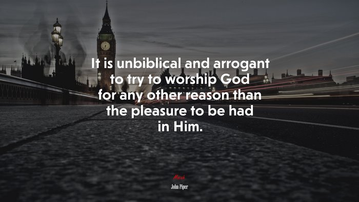It is unbiblical and arrogant to try to worship God for any other reason than the pleasure to be had in Him. | John Piper quote