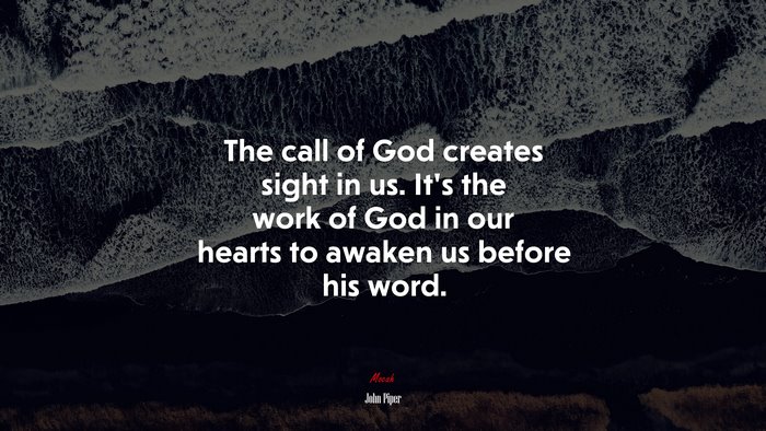The call of God creates sight in us. It’s the work of God in our hearts to awaken us before his word. | John Piper quote