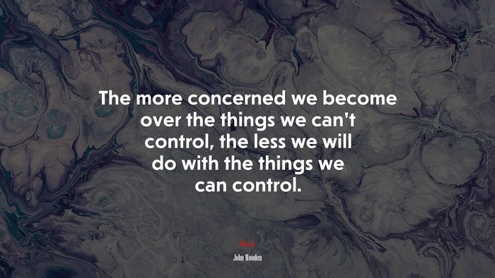 The more concerned we become over the things we can’t control, the less we will do with the things we can control. | John Wooden quote