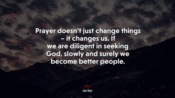 Prayer doesn’t just change things – it changes us. If we are diligent in seeking God, slowly and surely we become better people. | Joyce Meyer quote