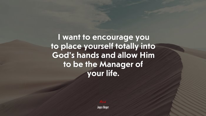 I want to encourage you to place yourself totally into God’s hands and allow Him to be the Manager of your life. | Joyce Meyer quote