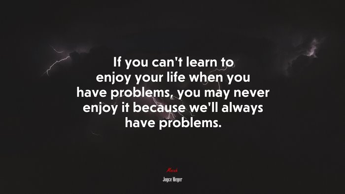 If you can’t learn to enjoy your life when you have problems, you may never enjoy it because we’ll always have problems. | Joyce Meyer quote