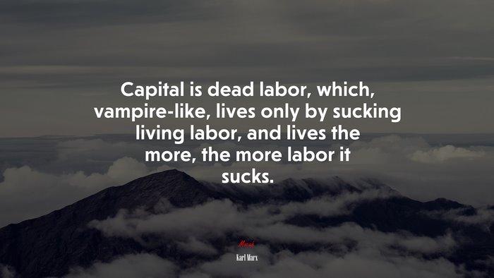 Capital is dead labor, which, vampire-like, lives only by sucking living labor, and lives the more, the more labor it sucks. | Karl Marx quote