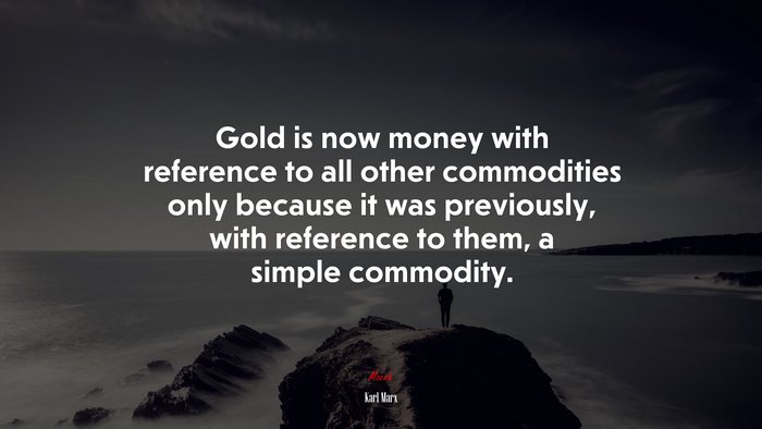Gold is now money with reference to all other commodities only because it was previously, with reference to them, a simple commodity. | Karl Marx quote