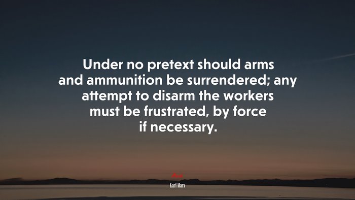 Under no pretext should arms and ammunition be surrendered; any attempt to disarm the workers must be frustrated, by force if necessary. | Karl Marx quote
