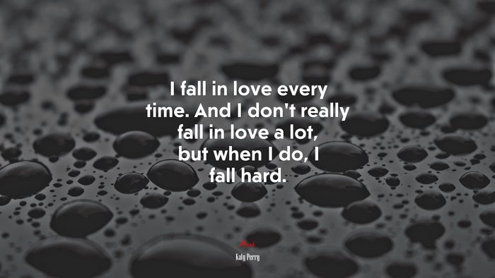 I fall in love every time. And I don’t really fall in love a lot, but when I do, I fall hard. | Katy Perry quote