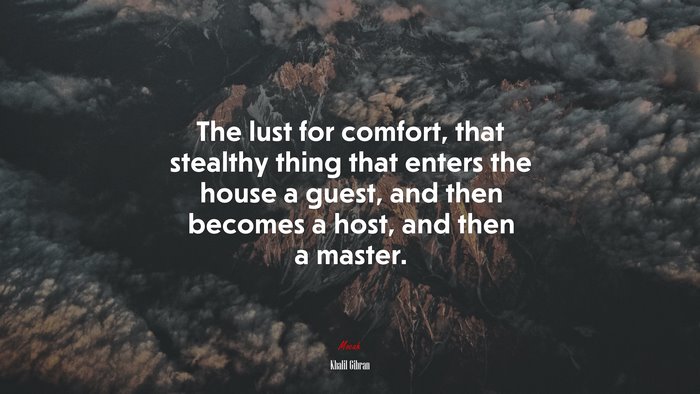 The lust for comfort, that stealthy thing that enters the house a guest, and then becomes a host, and then a master. | Khalil Gibran quote