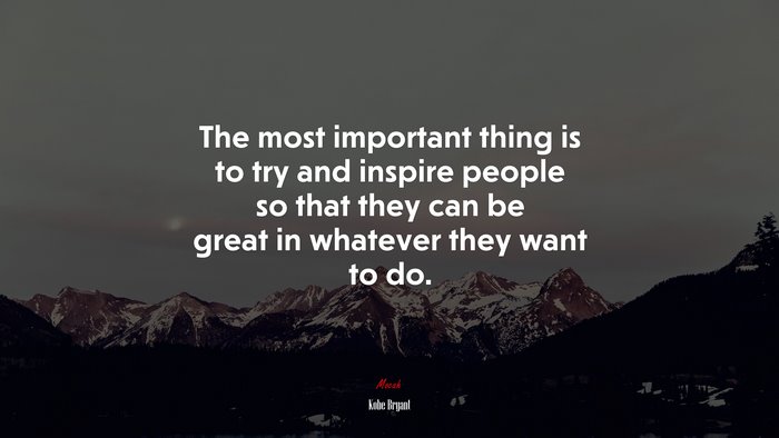 The most important thing is to try and inspire people so that they can be great in whatever they want to do. | Kobe Bryant quote