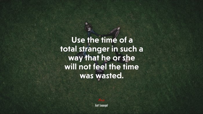 Use the time of a total stranger in such a way that he or she will not feel the time was wasted. | Kurt Vonnegut quote