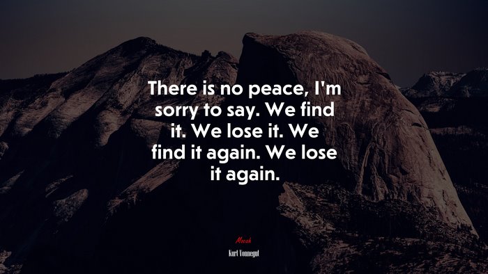 There is no peace, I’m sorry to say. We find it. We lose it. We find it again. We lose it again. | Kurt Vonnegut quote