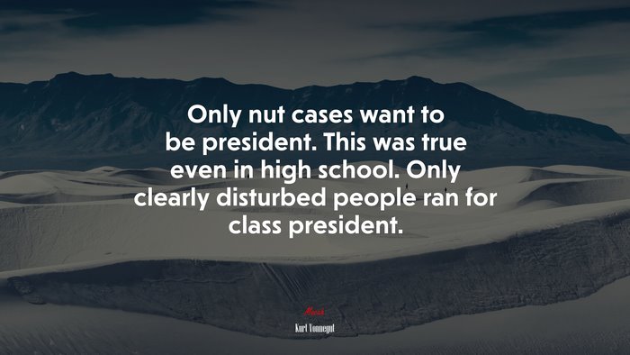 Only nut cases want to be president. This was true even in high school. Only clearly disturbed people ran for class president. | Kurt Vonnegut quote