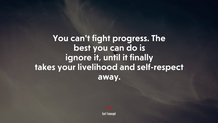 You can’t fight progress. The best you can do is ignore it, until it finally takes your livelihood and self-respect away. | Kurt Vonnegut quote