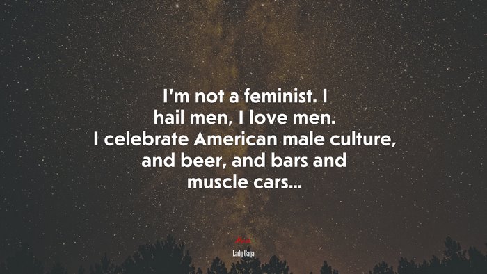 I’m not a feminist. I hail men, I love men. I celebrate American male culture, and beer, and bars and muscle cars... | Lady Gaga quote