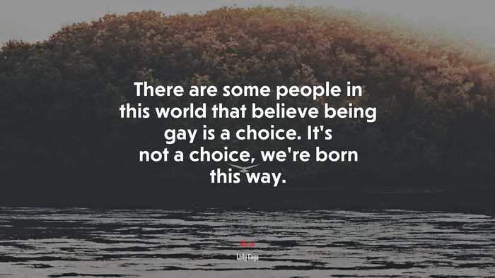 There are some people in this world that believe being gay is a choice. It’s not a choice, we’re born this way. | Lady Gaga quote