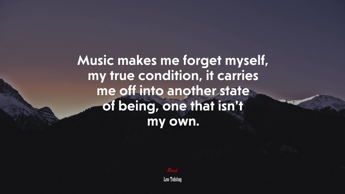 Music makes me forget myself, my true condition, it carries me off into another state of being, one that isn’t my own. | Leo Tolstoy quote