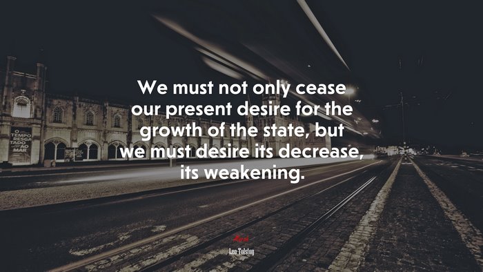 We must not only cease our present desire for the growth of the state, but we must desire its decrease, its weakening. | Leo Tolstoy quote