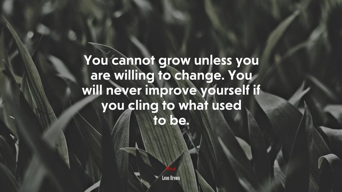 You cannot grow unless you are willing to change. You will never improve yourself if you cling to what used to be. | Leon Brown quote