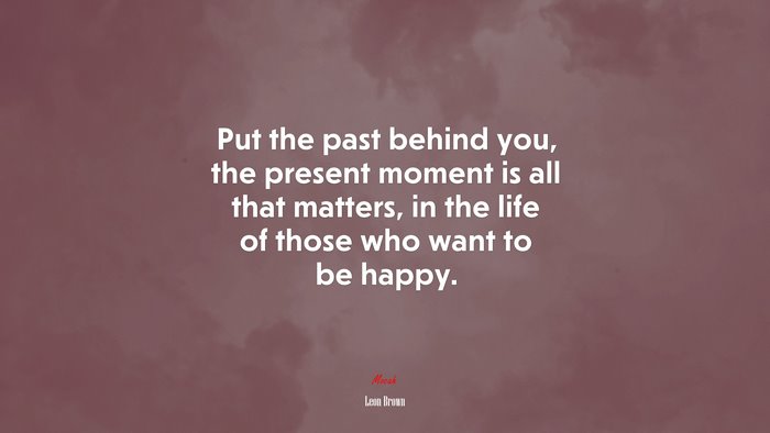 Put the past behind you, the present moment is all that matters, in the life of those who want to be happy. | Leon Brown quote