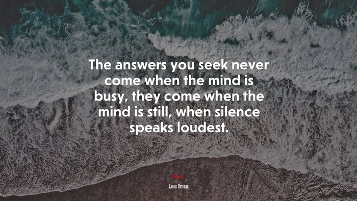 The answers you seek never come when the mind is busy, they come when the mind is still, when silence speaks loudest. | Leon Brown quote