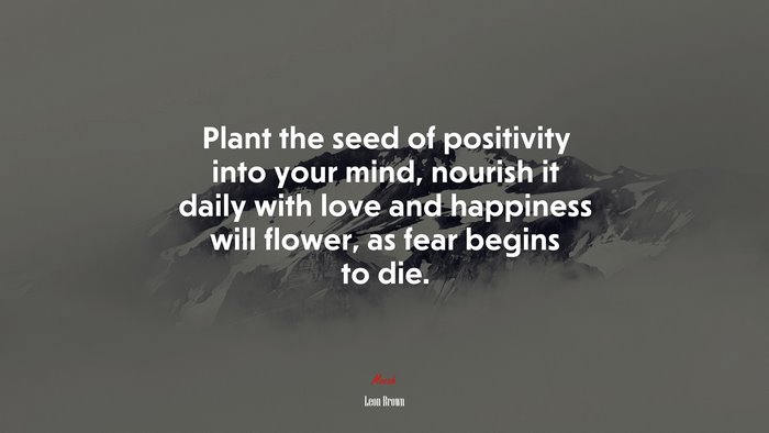 Plant the seed of positivity into your mind, nourish it daily with love and happiness will flower, as fear begins to die. | Leon Brown quote