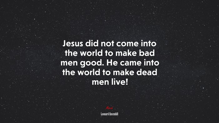 Jesus did not come into the world to make bad men good. He came into the world to make dead men live! | Leonard Ravenhill quote