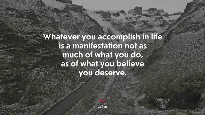 Whatever you accomplish in life is a manifestation not as much of what you do, as of what you believe you deserve. | Les Brown quote