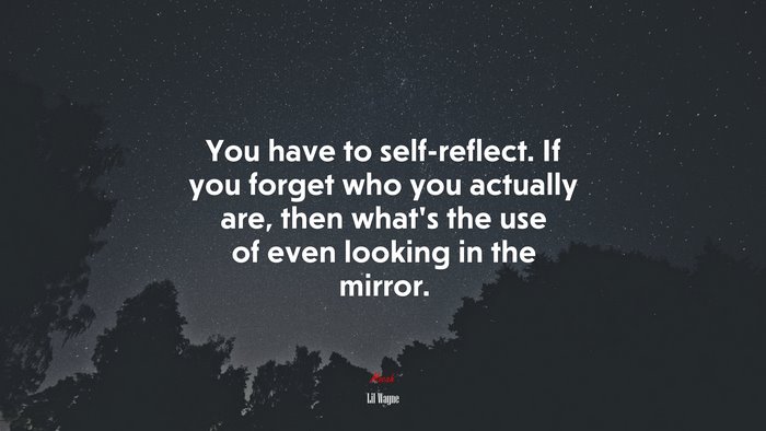 You have to self-reflect. If you forget who you actually are, then what’s the use of even looking in the mirror. | Lil Wayne quote